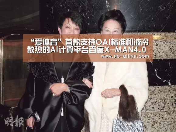 “爱体育”首款支持OAI标准和液冷散热的AI计算平台百度X-MAN4.0正式发布(图1) 爱体育