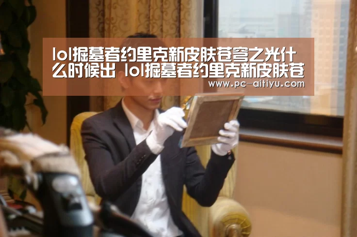 lol掘墓者约里克新皮肤苍穹之光什么时候出 lol掘墓者约里克新皮肤苍穹之光多少钱‘爱体育’(图2) 爱体育
